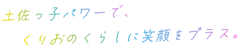 土佐っ子パワーで、くりおのくらしに笑顔をプラス。