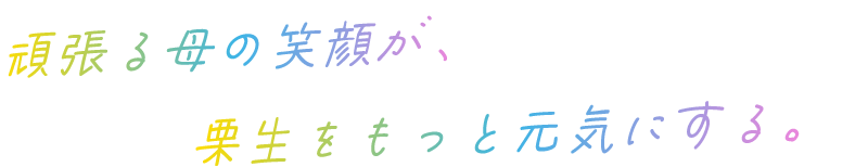頑張る母の笑顔が、栗生をもっと元気にする。